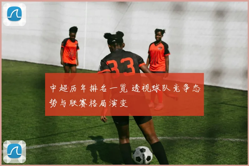 中超历年排名一览 透视球队竞争态势与联赛格局演变
