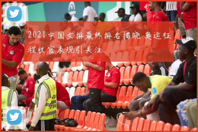 2021中国女排最终排名揭晓 奥运征程收官表现引关注