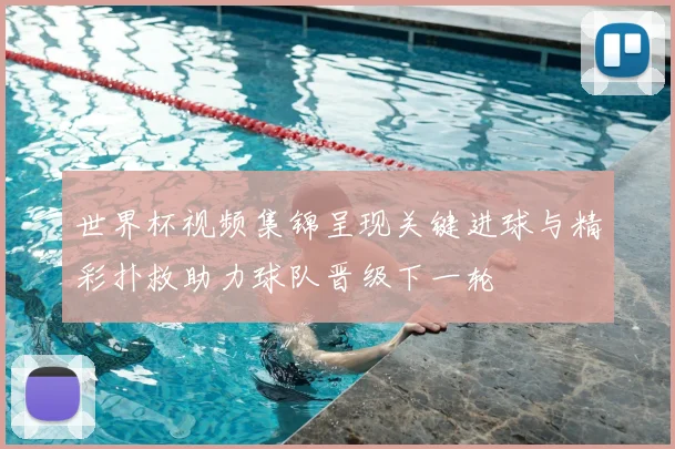 世界杯视频集锦呈现关键进球与精彩扑救助力球队晋级下一轮