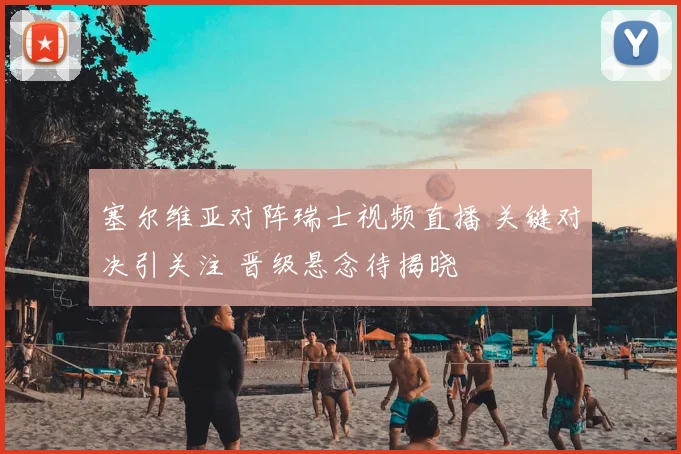 塞尔维亚对阵瑞士视频直播 关键对决引关注 晋级悬念待揭晓