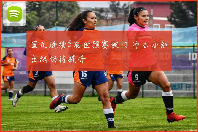 国足连续5场世预赛破门 冲击小组出线仍待提升