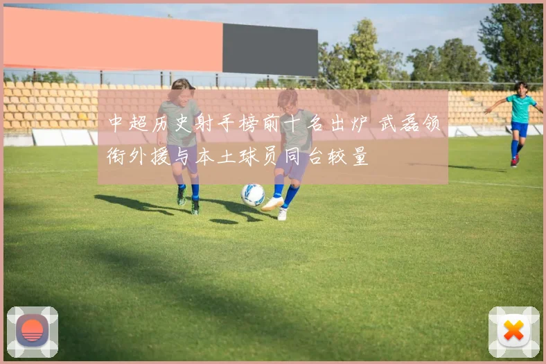 中超历史射手榜前十名出炉 武磊领衔外援与本土球员同台较量