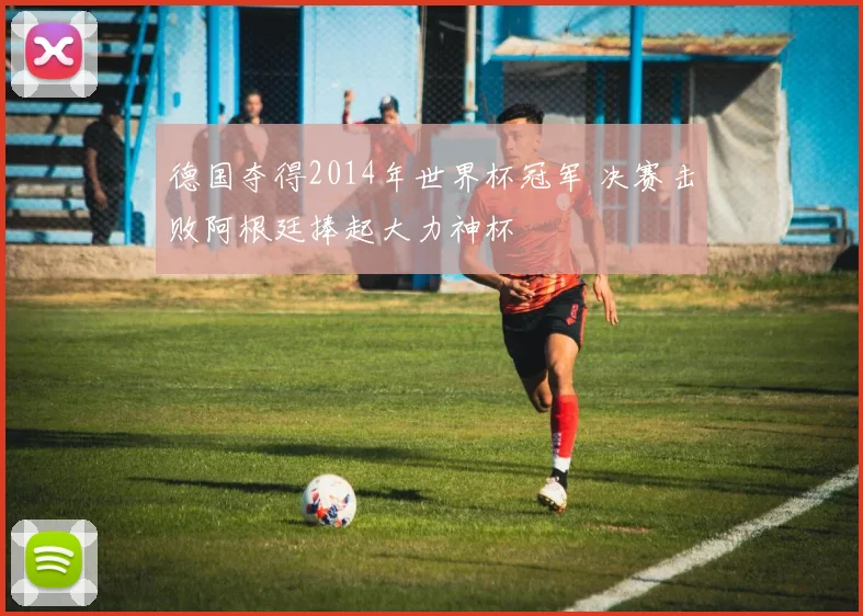 德国夺得2014年世界杯冠军 决赛击败阿根廷捧起大力神杯