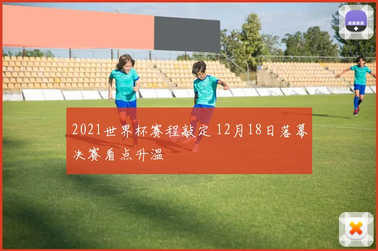 2021世界杯赛程敲定 12月18日落幕决赛看点升温
