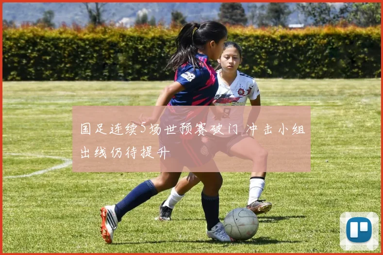 国足连续5场世预赛破门 冲击小组出线仍待提升